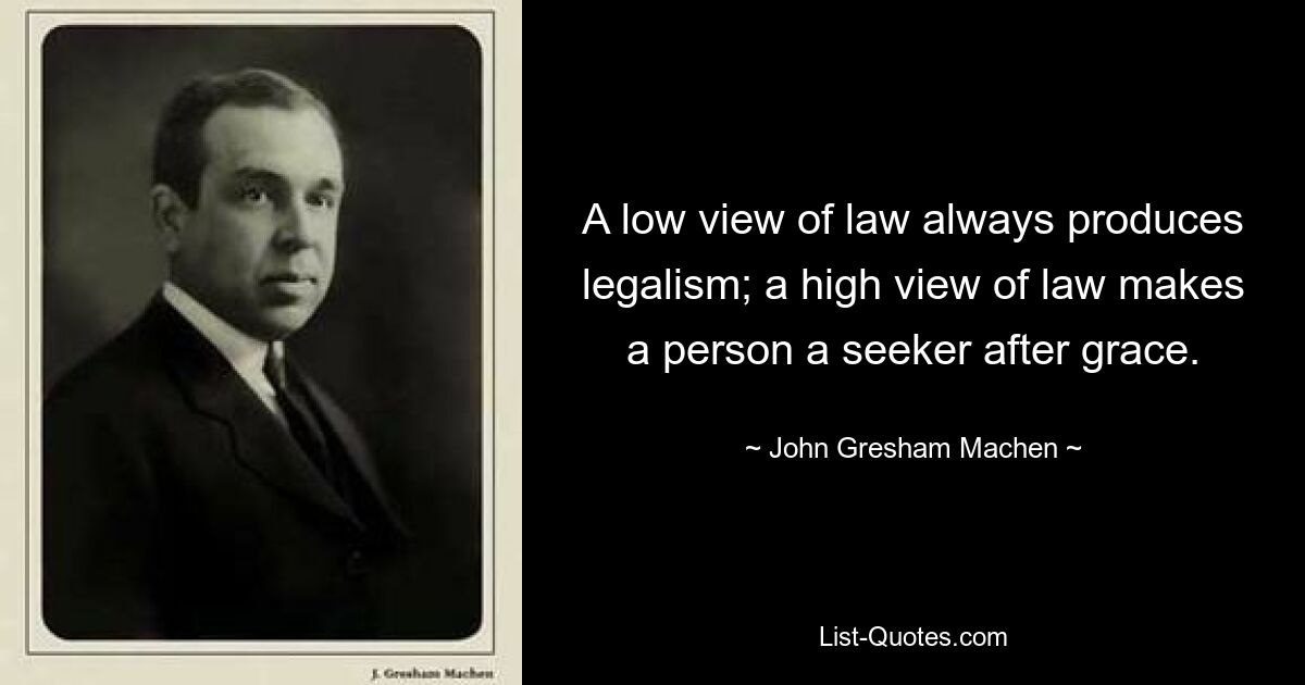 A low view of law always produces legalism; a high view of law makes a person a seeker after grace. — © John Gresham Machen