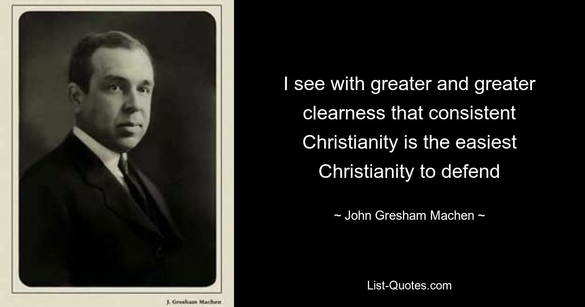 I see with greater and greater clearness that consistent Christianity is the easiest Christianity to defend — © John Gresham Machen