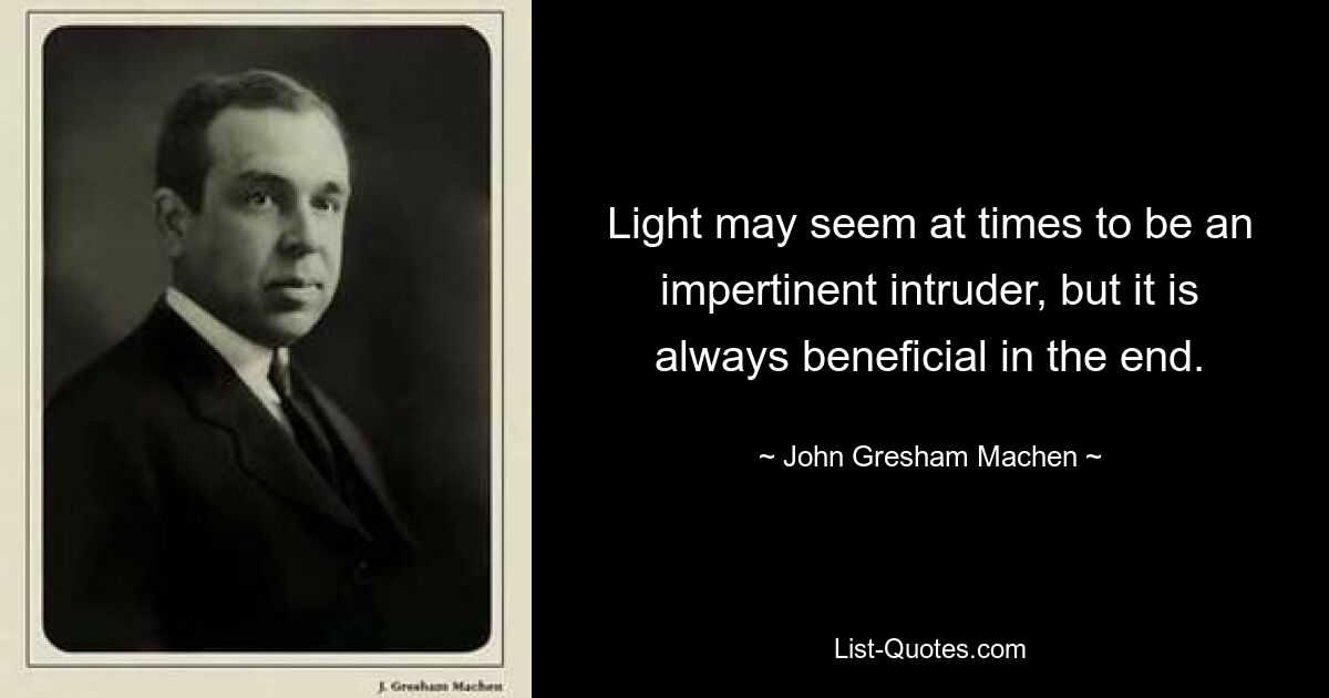 Light may seem at times to be an impertinent intruder, but it is always beneficial in the end. — © John Gresham Machen