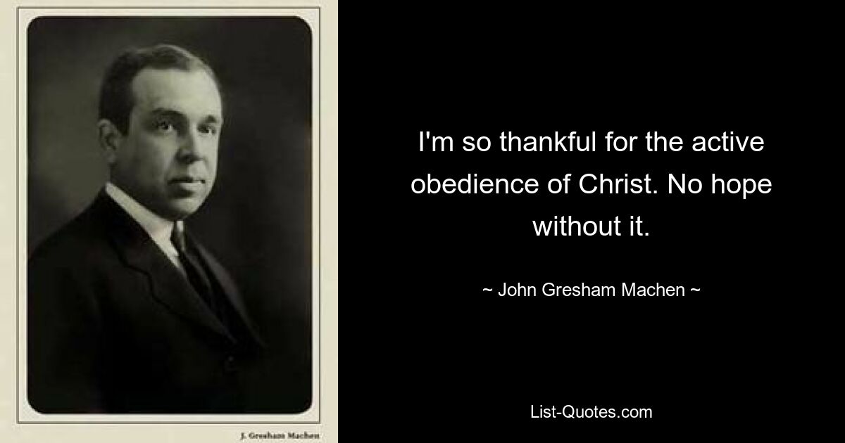 I'm so thankful for the active obedience of Christ. No hope without it. — © John Gresham Machen