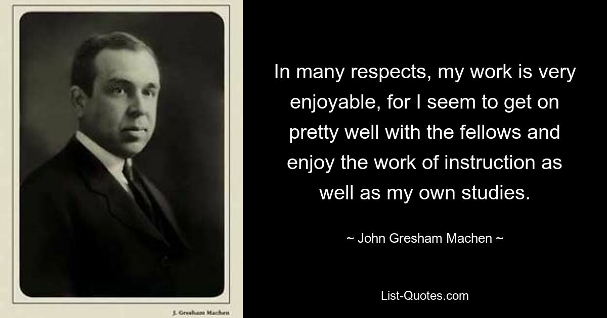 In many respects, my work is very enjoyable, for I seem to get on pretty well with the fellows and enjoy the work of instruction as well as my own studies. — © John Gresham Machen