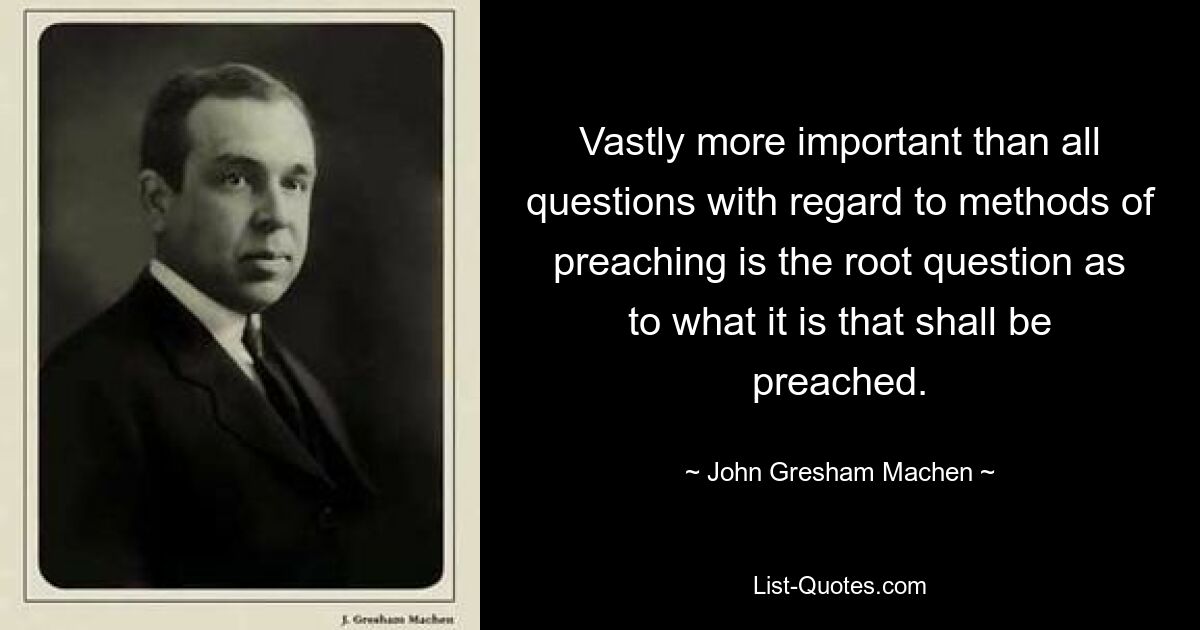 Vastly more important than all questions with regard to methods of preaching is the root question as to what it is that shall be preached. — © John Gresham Machen