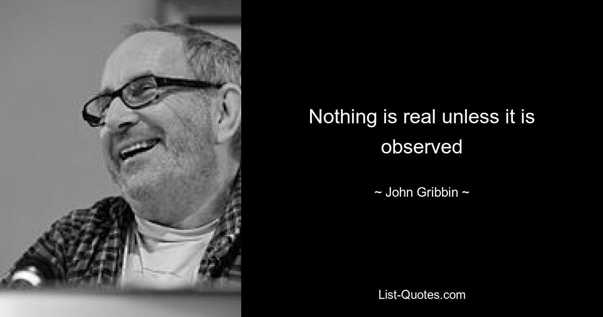 Nothing is real unless it is observed — © John Gribbin