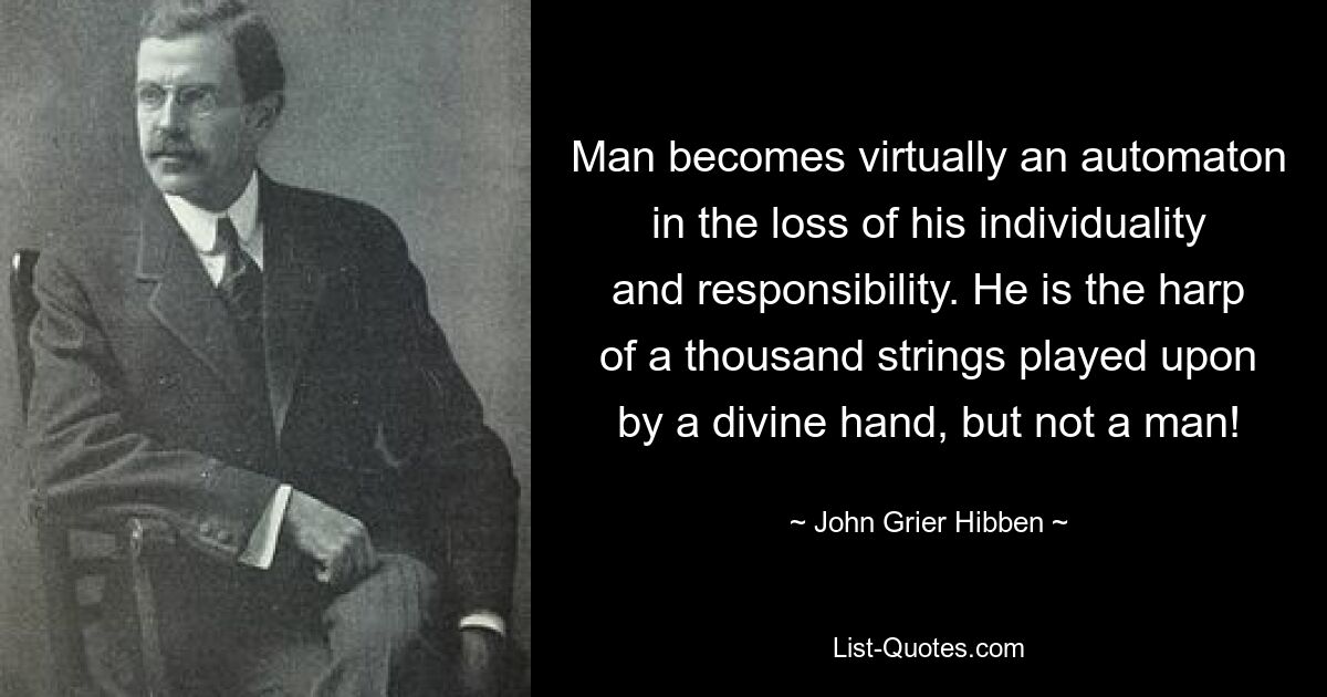 Man becomes virtually an automaton in the loss of his individuality and responsibility. He is the harp of a thousand strings played upon by a divine hand, but not a man! — © John Grier Hibben