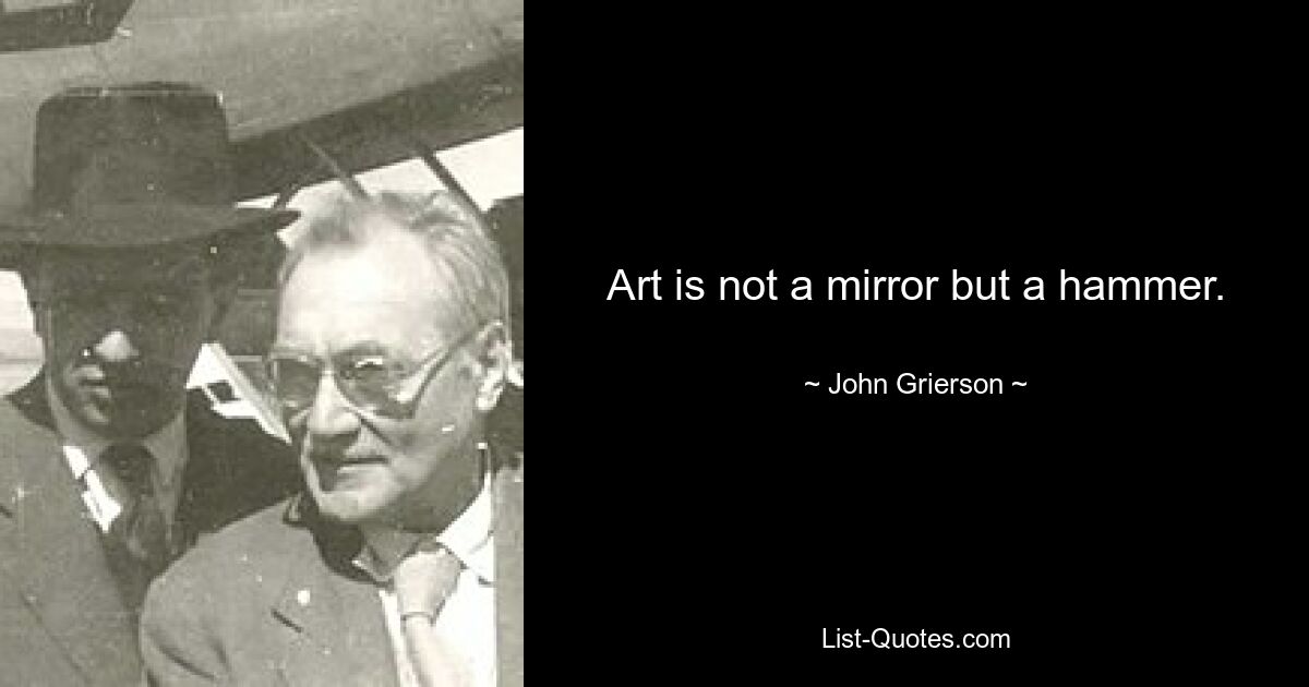 Art is not a mirror but a hammer. — © John Grierson