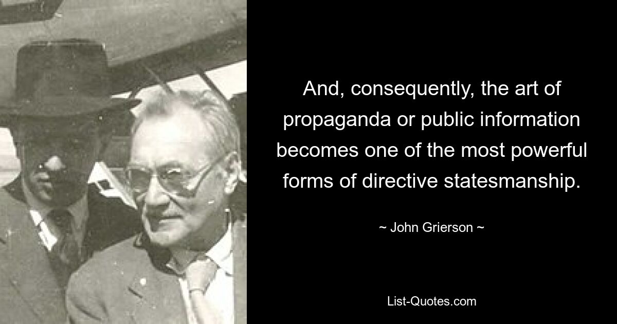 And, consequently, the art of propaganda or public information becomes one of the most powerful forms of directive statesmanship. — © John Grierson