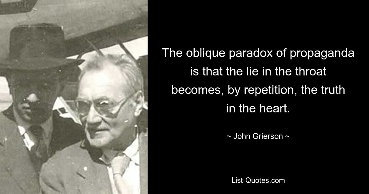 The oblique paradox of propaganda is that the lie in the throat becomes, by repetition, the truth in the heart. — © John Grierson