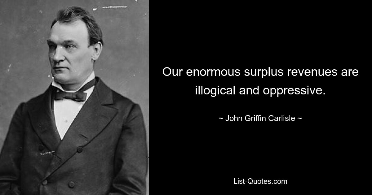 Our enormous surplus revenues are illogical and oppressive. — © John Griffin Carlisle