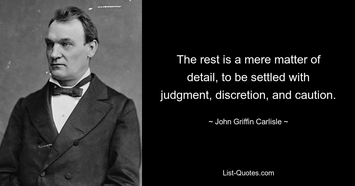 The rest is a mere matter of detail, to be settled with judgment, discretion, and caution. — © John Griffin Carlisle