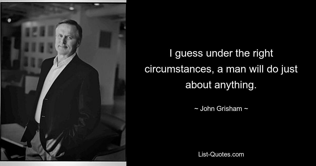 I guess under the right circumstances, a man will do just about anything. — © John Grisham