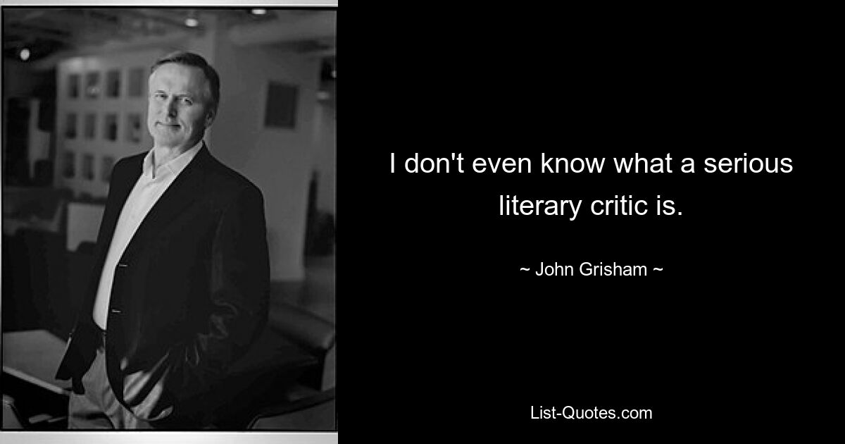 Я даже не знаю, что такое серьезный литературный критик. — © Джон Гришэм 