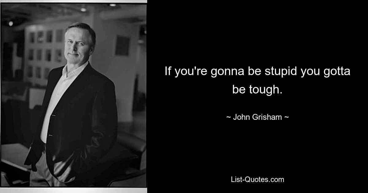 If you're gonna be stupid you gotta be tough. — © John Grisham