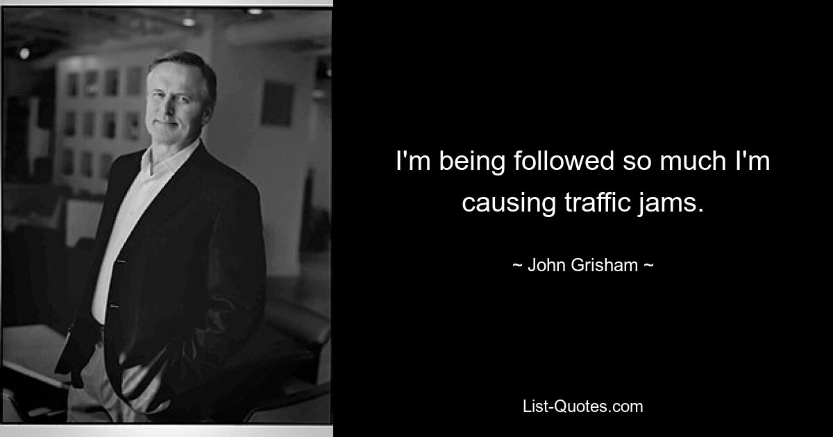 I'm being followed so much I'm causing traffic jams. — © John Grisham