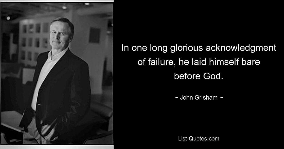 In one long glorious acknowledgment of failure, he laid himself bare before God. — © John Grisham