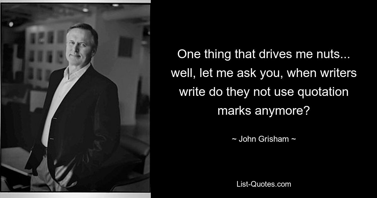 One thing that drives me nuts... well, let me ask you, when writers write do they not use quotation marks anymore? — © John Grisham