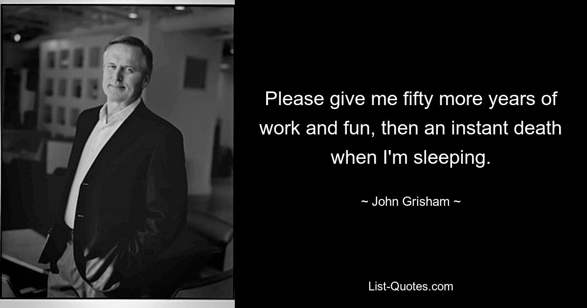 Please give me fifty more years of work and fun, then an instant death when I'm sleeping. — © John Grisham