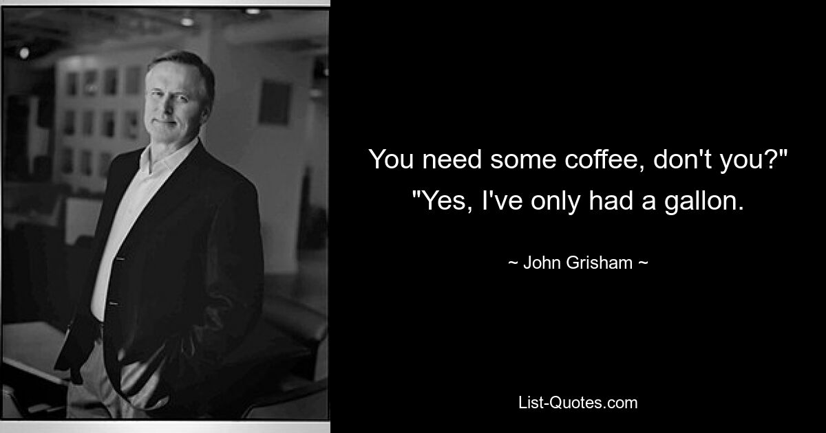 You need some coffee, don't you?" "Yes, I've only had a gallon. — © John Grisham