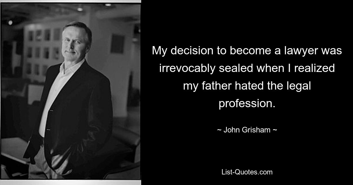 My decision to become a lawyer was irrevocably sealed when I realized my father hated the legal profession. — © John Grisham