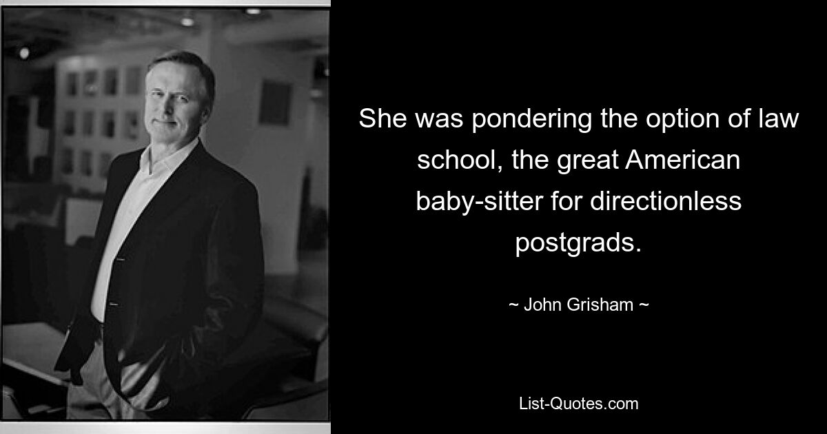 She was pondering the option of law school, the great American baby-sitter for directionless postgrads. — © John Grisham