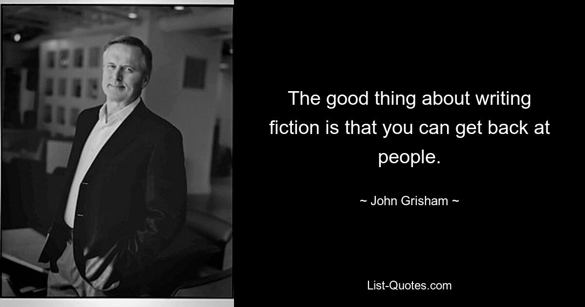 The good thing about writing fiction is that you can get back at people. — © John Grisham