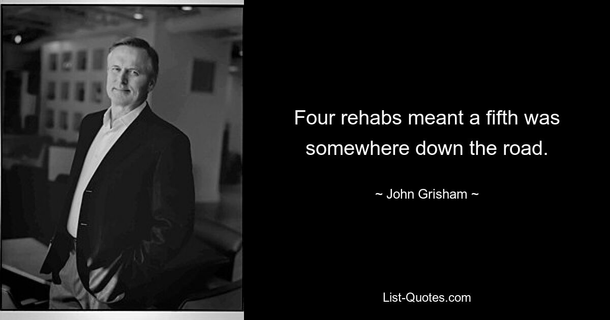 Four rehabs meant a fifth was somewhere down the road. — © John Grisham