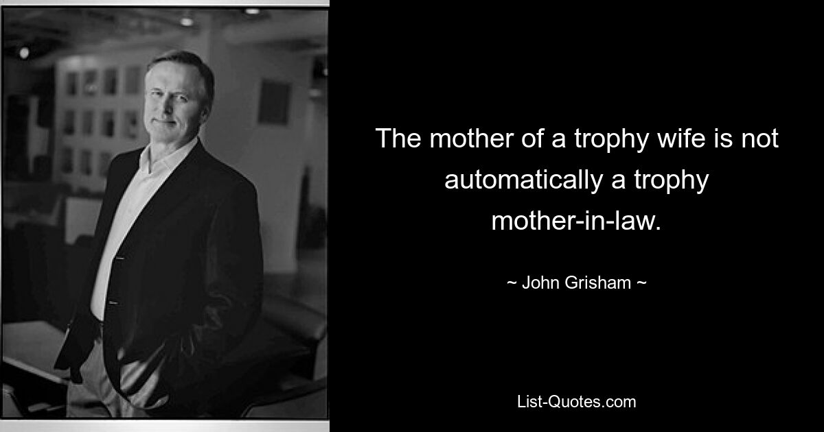 The mother of a trophy wife is not automatically a trophy mother-in-law. — © John Grisham