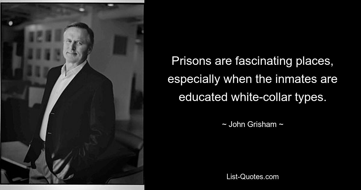 Prisons are fascinating places, especially when the inmates are educated white-collar types. — © John Grisham