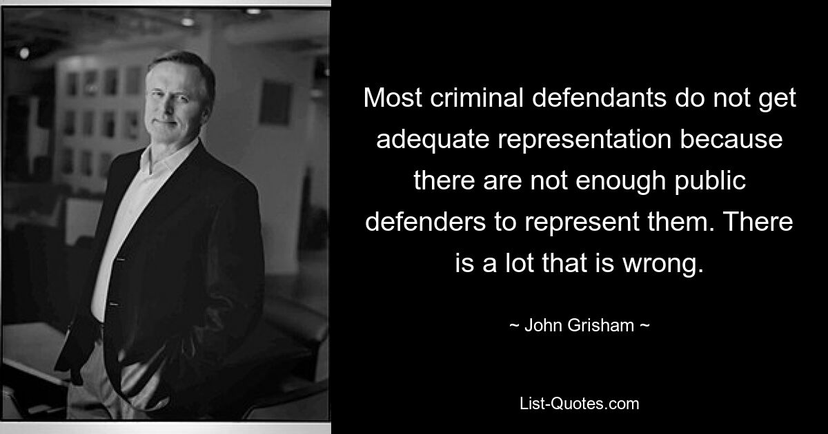 Most criminal defendants do not get adequate representation because there are not enough public defenders to represent them. There is a lot that is wrong. — © John Grisham