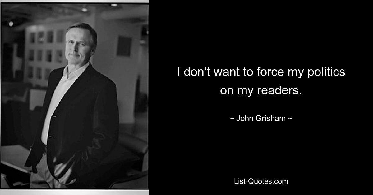 I don't want to force my politics on my readers. — © John Grisham