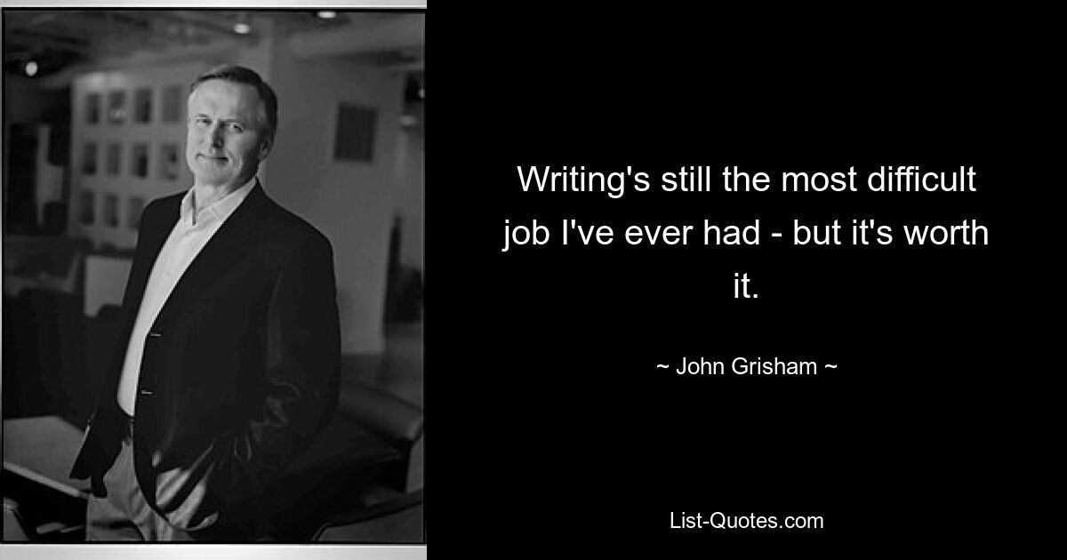 Writing's still the most difficult job I've ever had - but it's worth it. — © John Grisham