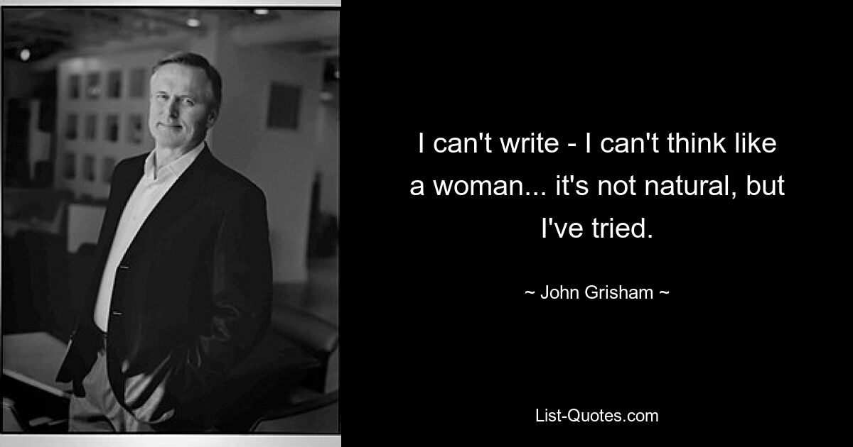 I can't write - I can't think like a woman... it's not natural, but I've tried. — © John Grisham