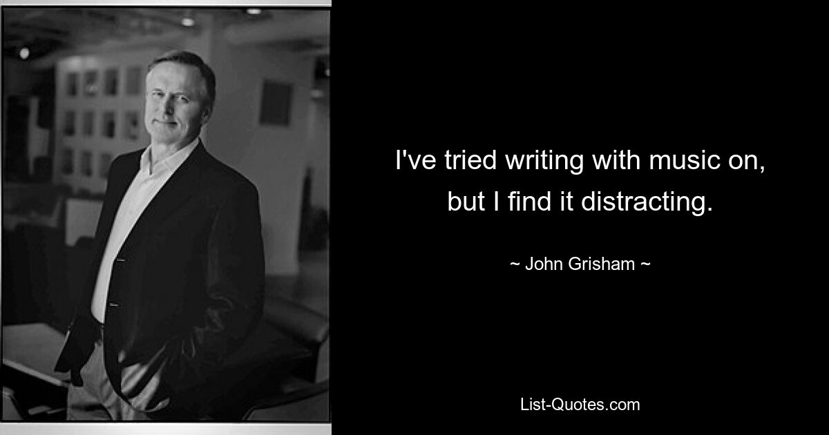 I've tried writing with music on, but I find it distracting. — © John Grisham