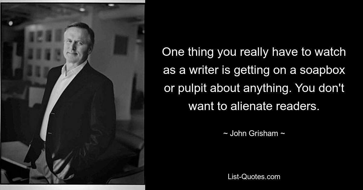 One thing you really have to watch as a writer is getting on a soapbox or pulpit about anything. You don't want to alienate readers. — © John Grisham