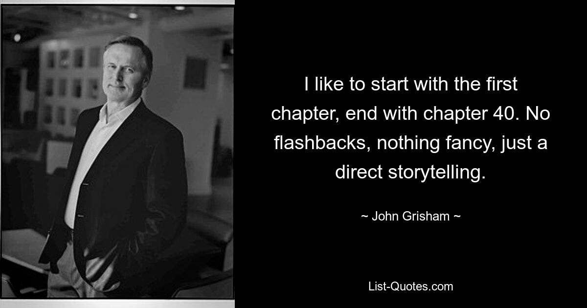 Ich beginne gerne mit dem ersten Kapitel und ende mit Kapitel 40. Keine Rückblenden, nichts Ausgefallenes, nur eine direkte Erzählung der Geschichte. — © John Grisham