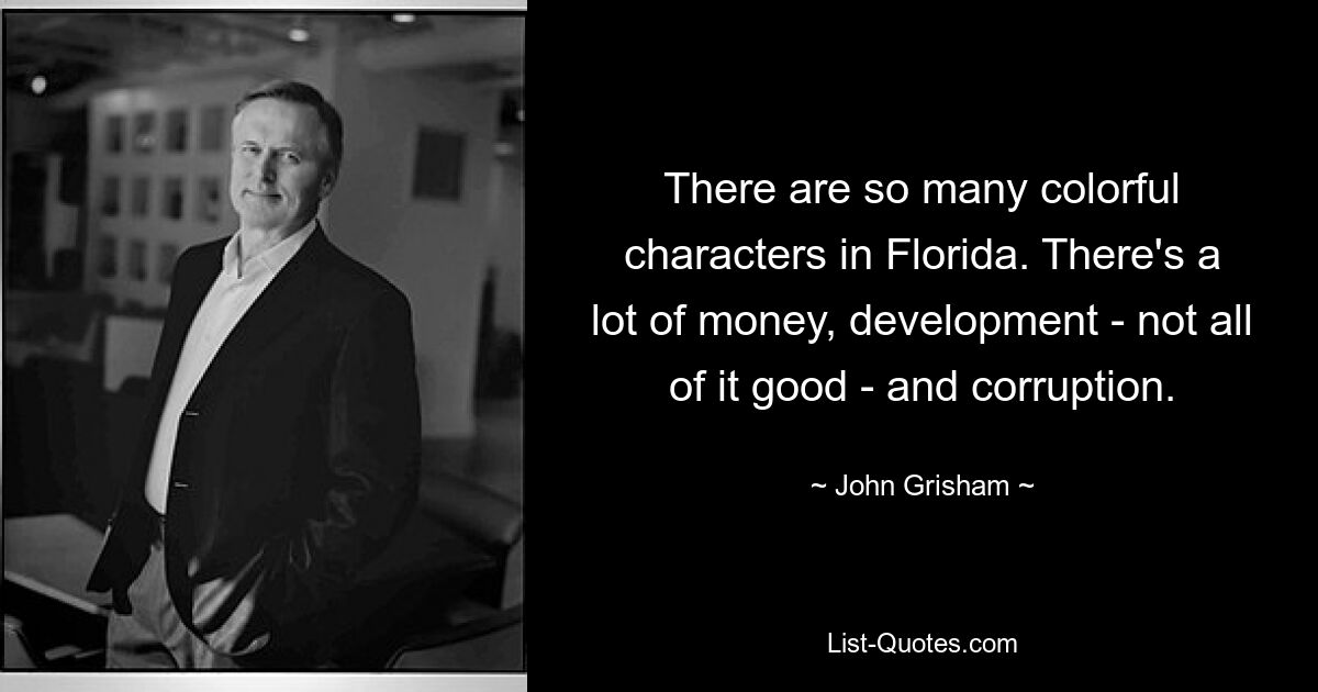 There are so many colorful characters in Florida. There's a lot of money, development - not all of it good - and corruption. — © John Grisham