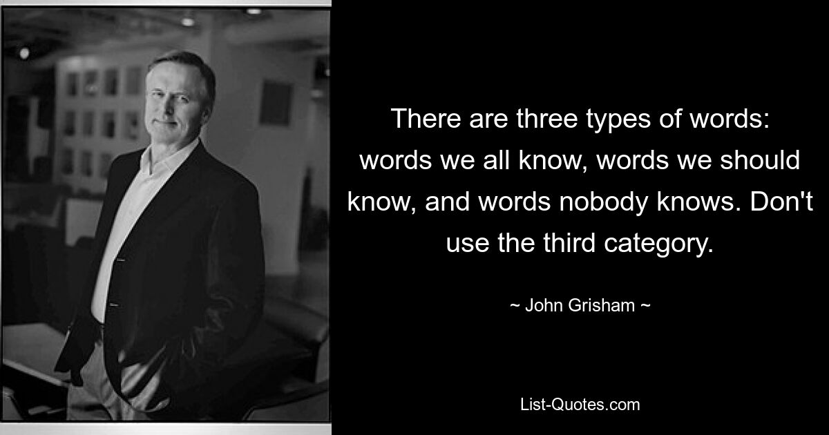 There are three types of words: words we all know, words we should know, and words nobody knows. Don't use the third category. — © John Grisham