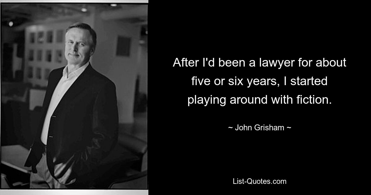 After I'd been a lawyer for about five or six years, I started playing around with fiction. — © John Grisham