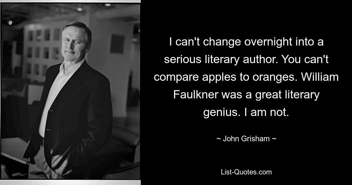 I can't change overnight into a serious literary author. You can't compare apples to oranges. William Faulkner was a great literary genius. I am not. — © John Grisham