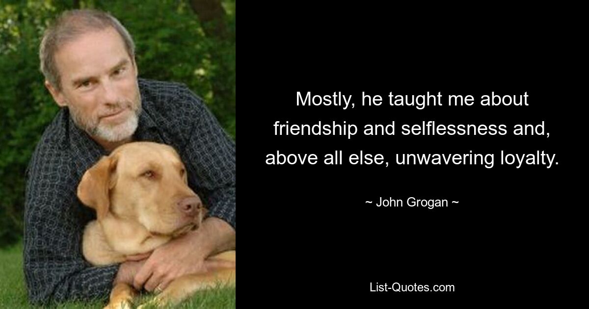 Mostly, he taught me about friendship and selflessness and, above all else, unwavering loyalty. — © John Grogan