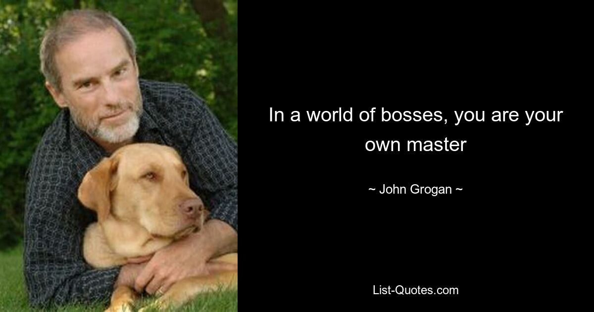 In a world of bosses, you are your own master — © John Grogan