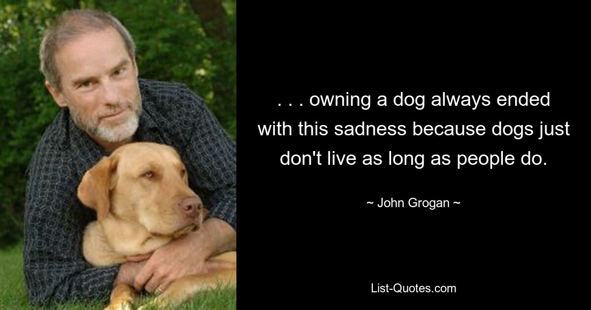 . . . owning a dog always ended with this sadness because dogs just don't live as long as people do. — © John Grogan