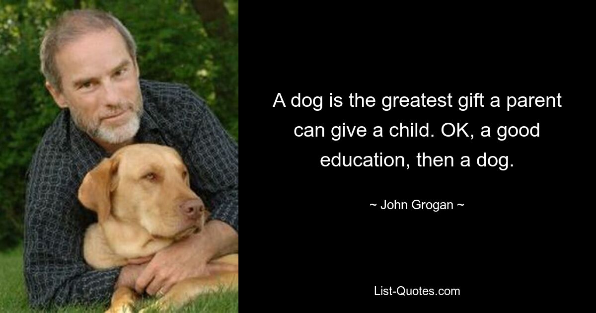 A dog is the greatest gift a parent can give a child. OK, a good education, then a dog. — © John Grogan