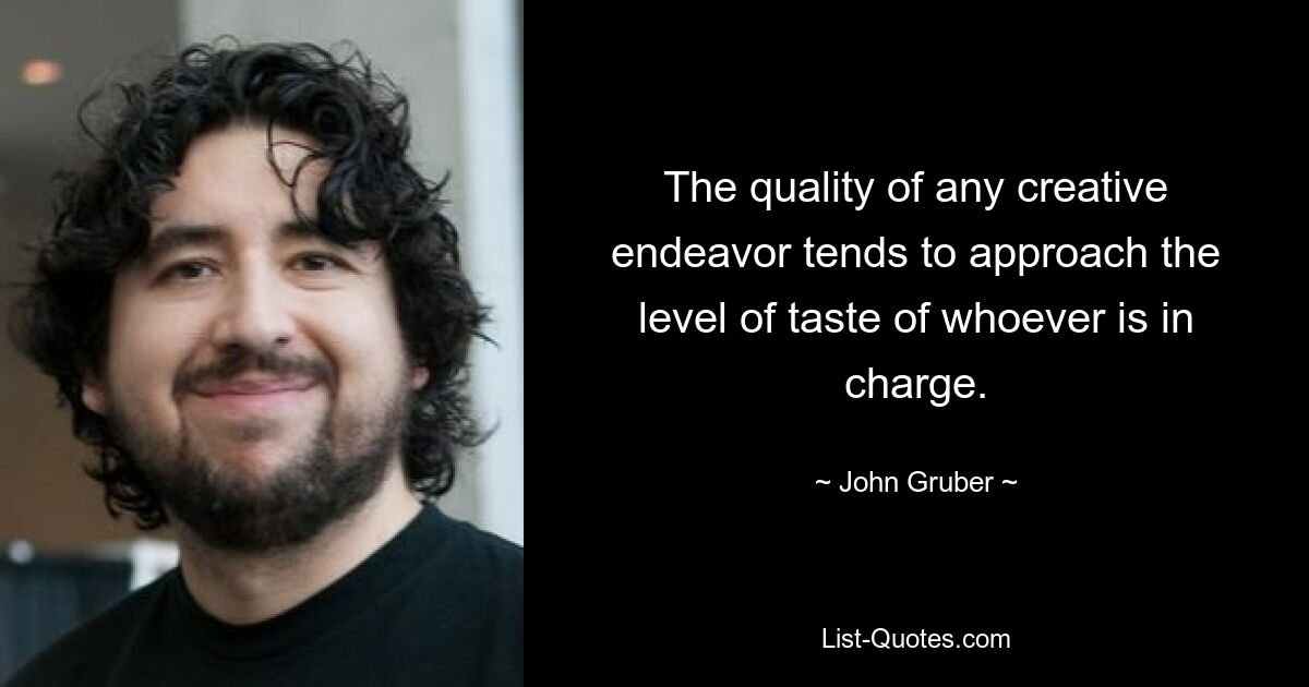 The quality of any creative endeavor tends to approach the level of taste of whoever is in charge. — © John Gruber