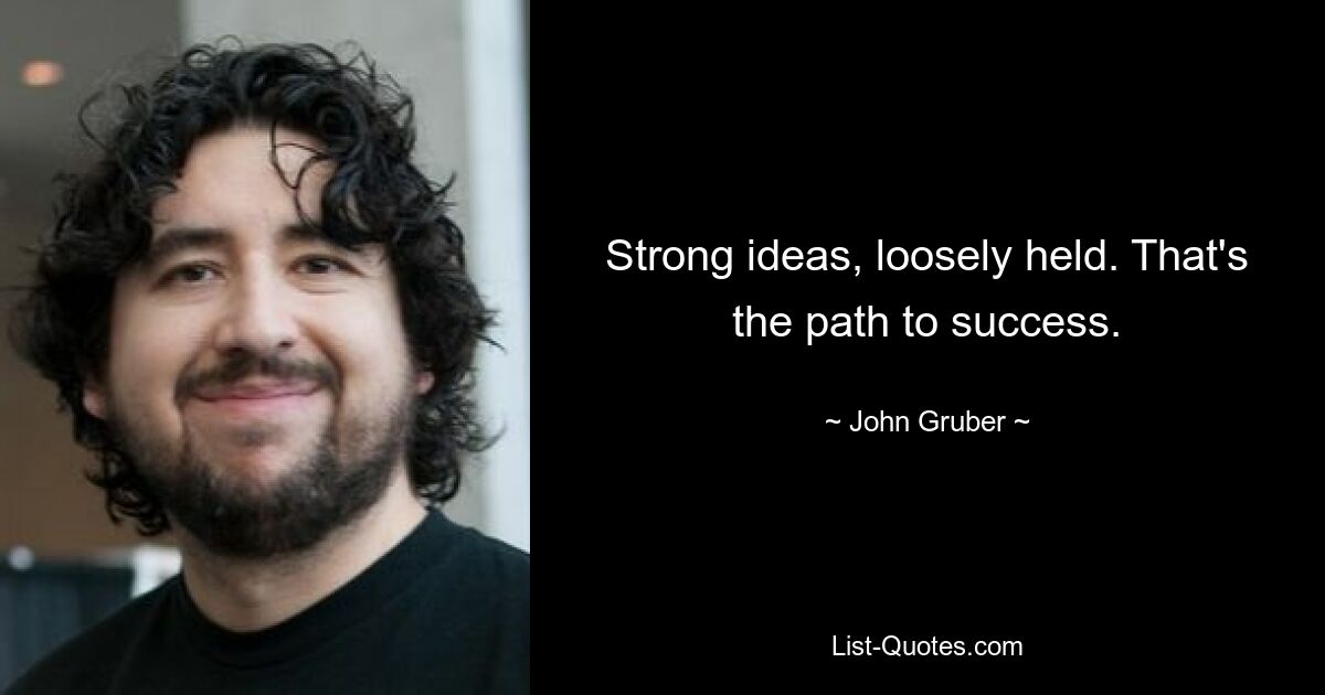 Strong ideas, loosely held. That's the path to success. — © John Gruber