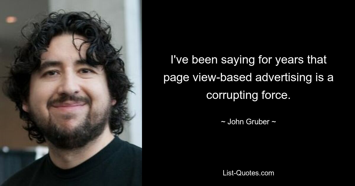 I've been saying for years that page view-based advertising is a corrupting force. — © John Gruber