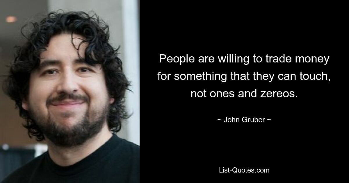 People are willing to trade money for something that they can touch, not ones and zereos. — © John Gruber