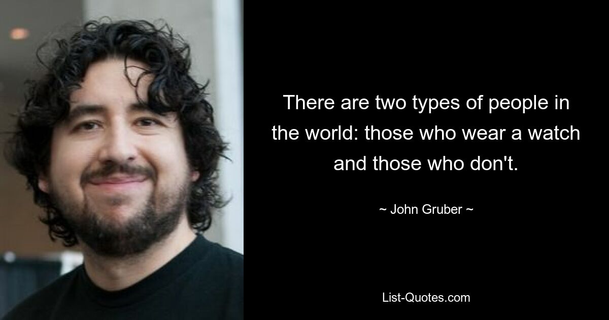 There are two types of people in the world: those who wear a watch and those who don't. — © John Gruber