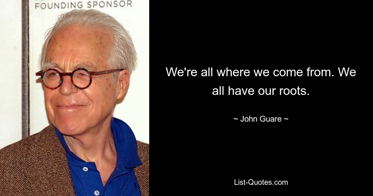 We're all where we come from. We all have our roots. — © John Guare