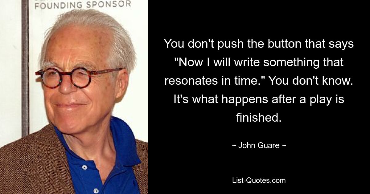 You don't push the button that says "Now I will write something that resonates in time." You don't know. It's what happens after a play is finished. — © John Guare