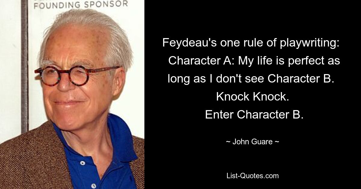 Feydeau's one rule of playwriting: 
 Character A: My life is perfect as long as I don't see Character B. 
 Knock Knock. 
 Enter Character B. — © John Guare